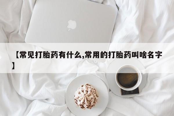 网上卖打胎药的微信【常见打胎药有什么,常用的打胎药叫啥名字】