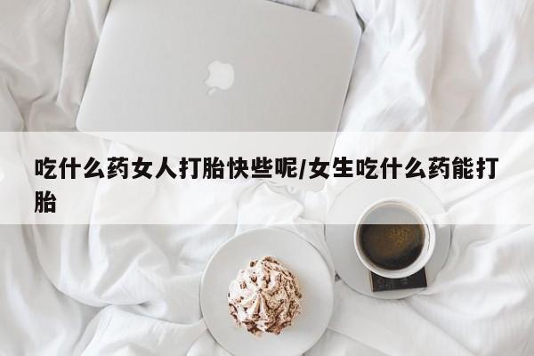 网上卖打胎药的微信吃什么药女人打胎快些呢/女生吃什么药能打胎