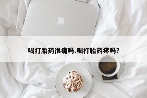网上卖打胎药的微信喝打胎药很痛吗.喝打胎药疼吗？