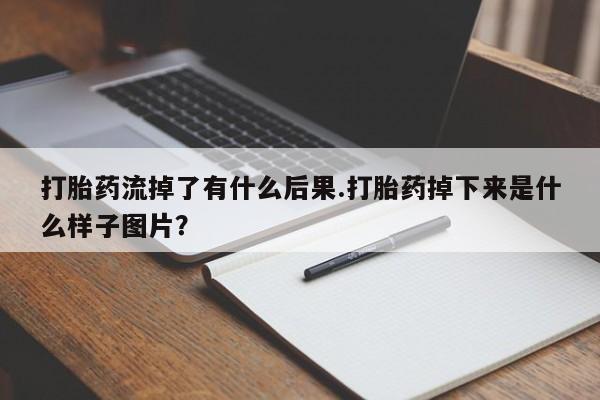 网上卖打胎药的微信打胎药流掉了有什么后果.打胎药掉下来是什么样子图片？