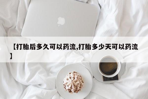 网上卖打胎药的微信【打胎后多久可以药流,打胎多少天可以药流】