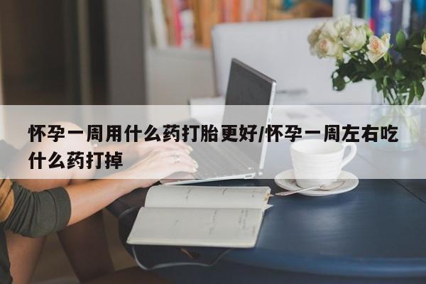 网上卖打胎药的微信怀孕一周用什么药打胎更好/怀孕一周左右吃什么药打掉