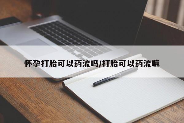 网上卖打胎药的微信怀孕打胎可以药流吗/打胎可以药流嘛